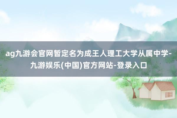 ag九游会官网暂定名为成王人理工大学从属中学-九游娱乐(中国