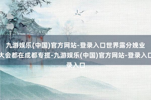 九游娱乐(中国)官方网站-登录入口世界露分娩业大会都在成都专