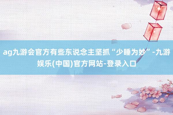 ag九游会官方有些东说念主坚抓“少睡为妙”-九游娱乐(中国)