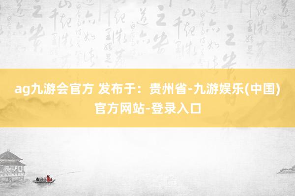 ag九游会官方 发布于：贵州省-九游娱乐(中国)官方网站-登