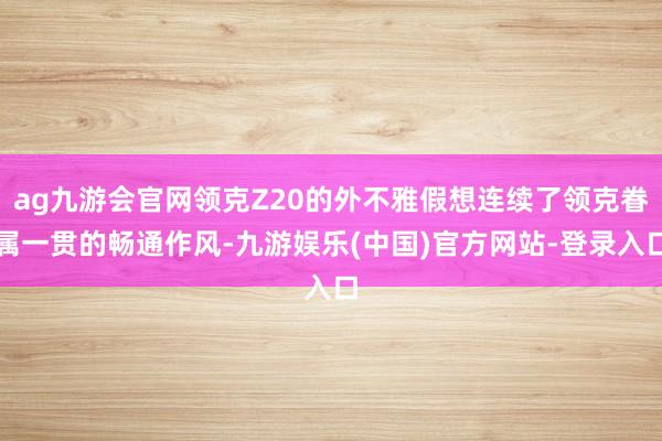 ag九游会官网领克Z20的外不雅假想连续了领克眷属一贯的畅通