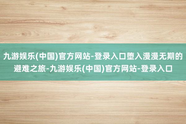 九游娱乐(中国)官方网站-登录入口堕入漫漫无期的避难之旅-九