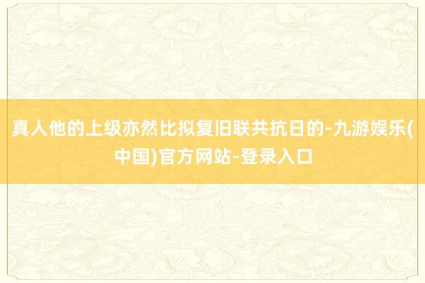 真人他的上级亦然比拟复旧联共抗日的-九游娱乐(中国)官方网站