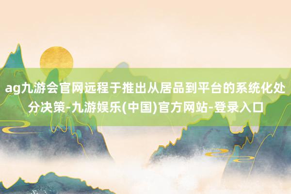 ag九游会官网远程于推出从居品到平台的系统化处分决策-九游娱