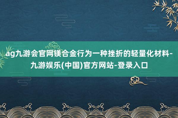 ag九游会官网镁合金行为一种挫折的轻量化材料-九游娱乐(中国