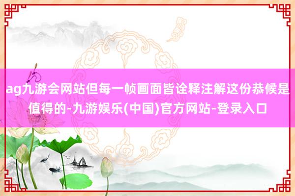 ag九游会网站但每一帧画面皆诠释注解这份恭候是值得的-九游娱