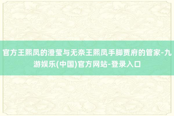 官方王熙凤的澄莹与无奈王熙凤手脚贾府的管家-九游娱乐(中国)