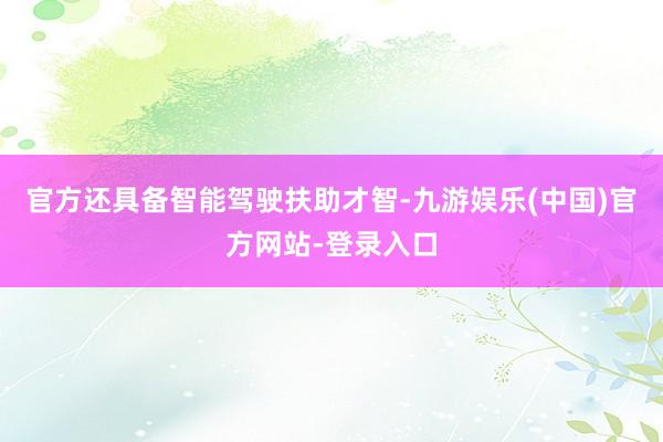 官方还具备智能驾驶扶助才智-九游娱乐(中国)官方网站-登录入口