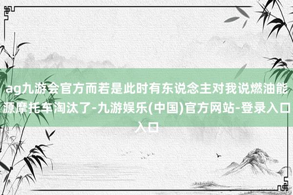 ag九游会官方而若是此时有东说念主对我说燃油能源摩托车淘汰了