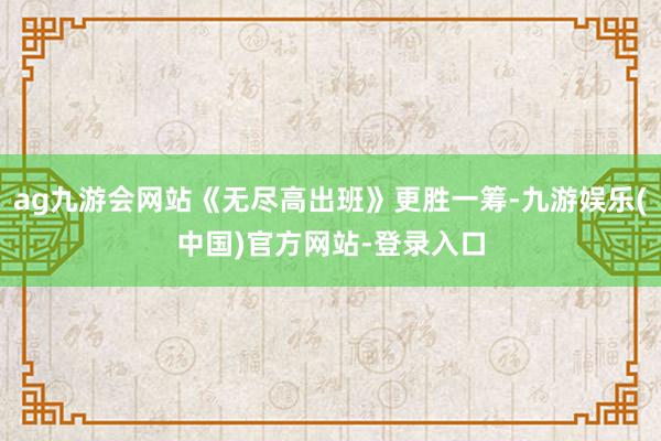 ag九游会网站《无尽高出班》更胜一筹-九游娱乐(中国)官方网