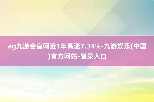 ag九游会官网近1年高涨7.34%-九游娱乐(中国)官方网站