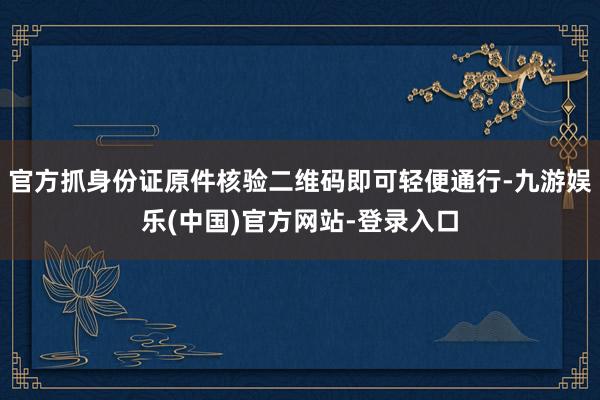 官方抓身份证原件核验二维码即可轻便通行-九游娱乐(中国)官方