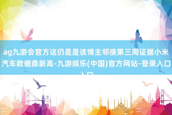 ag九游会官方这仍是是该博主邻接第三周证据小米汽车数据鼎新高