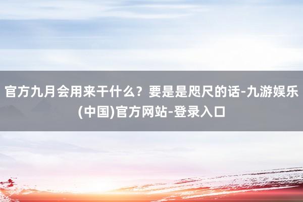 官方九月会用来干什么？要是是咫尺的话-九游娱乐(中国)官方网站-登录入口