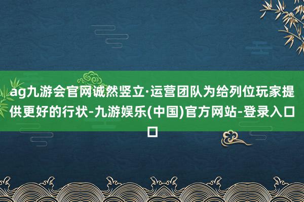 ag九游会官网诚然竖立·运营团队为给列位玩家提供更好的行状-