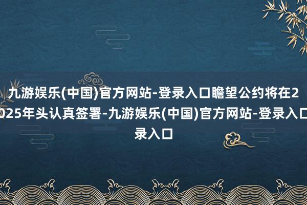 九游娱乐(中国)官方网站-登录入口瞻望公约将在2025年头认