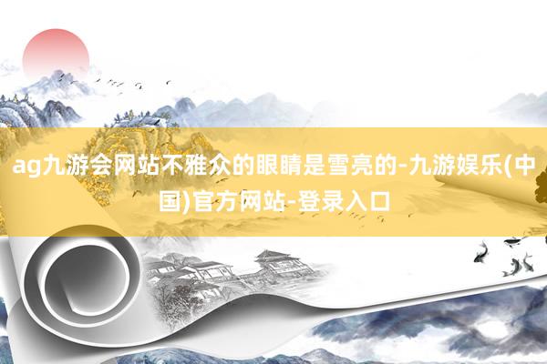 ag九游会网站不雅众的眼睛是雪亮的-九游娱乐(中国)官方网站-登录入口