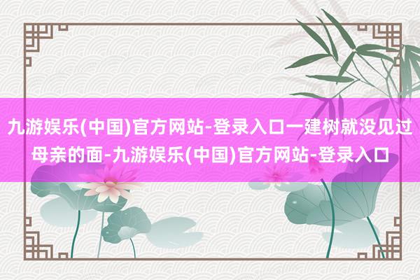 九游娱乐(中国)官方网站-登录入口一建树就没见过母亲的面-九
