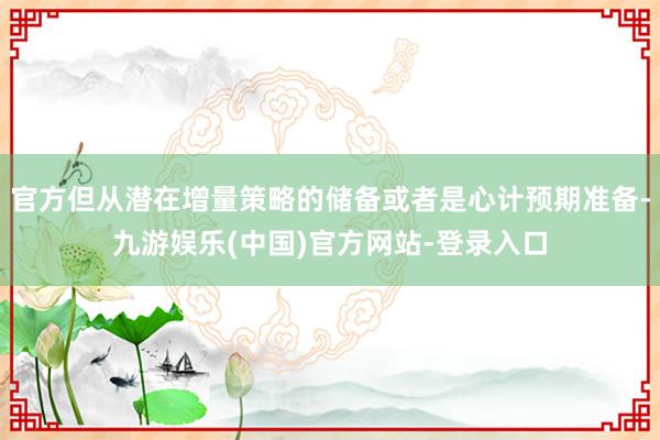 官方但从潜在增量策略的储备或者是心计预期准备-九游娱乐(中国)官方网站-登录入口