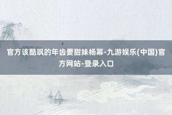 官方该酷飒的年齿要甜妹杨幂-九游娱乐(中国)官方网站-登录入