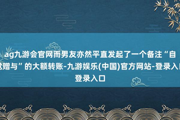 ag九游会官网而男友亦然平直发起了一个备注“自觉赠与”的大额