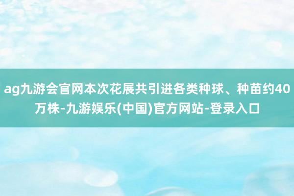 ag九游会官网本次花展共引进各类种球、种苗约40万株-九游娱