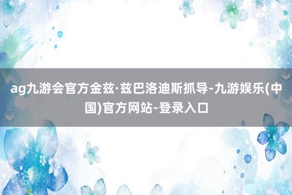 ag九游会官方金兹·兹巴洛迪斯抓导-九游娱乐(中国)官方网站-登录入口