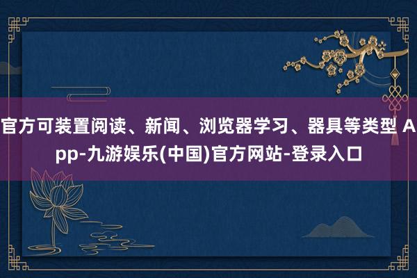 官方可装置阅读、新闻、浏览器学习、器具等类型 App-九游娱乐(中国)官方网站-登录入口