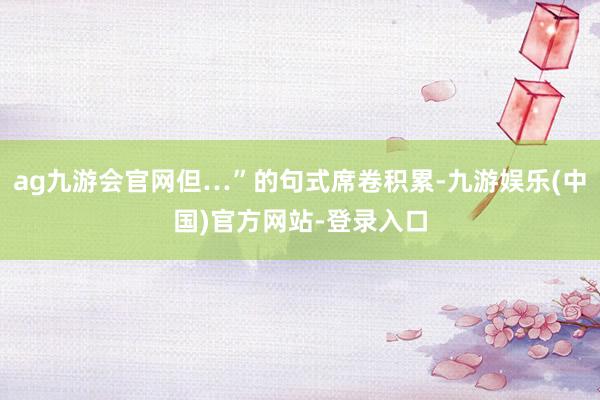 ag九游会官网但…”的句式席卷积累-九游娱乐(中国)官方网站