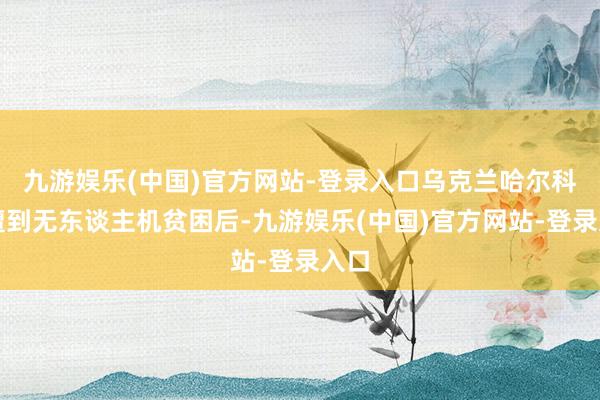 九游娱乐(中国)官方网站-登录入口乌克兰哈尔科夫遭到无东谈主
