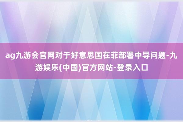 ag九游会官网对于好意思国在菲部署中导问题-九游娱乐(中国)