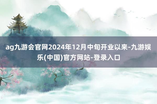 ag九游会官网2024年12月中旬开业以来-九游娱乐(中国)