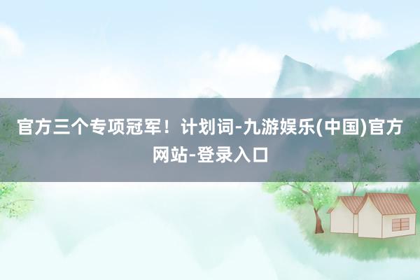 官方三个专项冠军！计划词-九游娱乐(中国)官方网站-登录入口