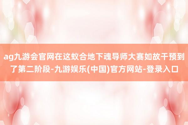 ag九游会官网在这蚁合地下魂导师大赛如故干预到了第二阶段-九