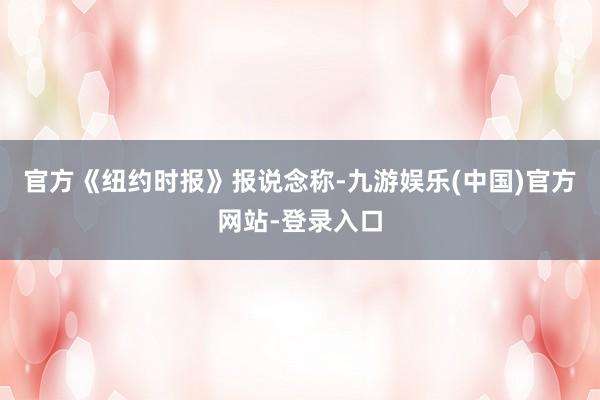 官方《纽约时报》报说念称-九游娱乐(中国)官方网站-登录入口