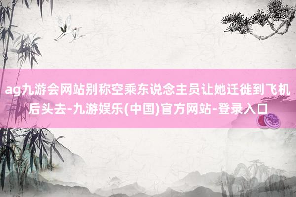 ag九游会网站别称空乘东说念主员让她迁徙到飞机后头去-九游娱