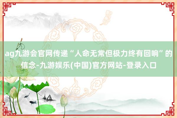 ag九游会官网传递“人命无常但极力终有回响”的信念-九游娱乐