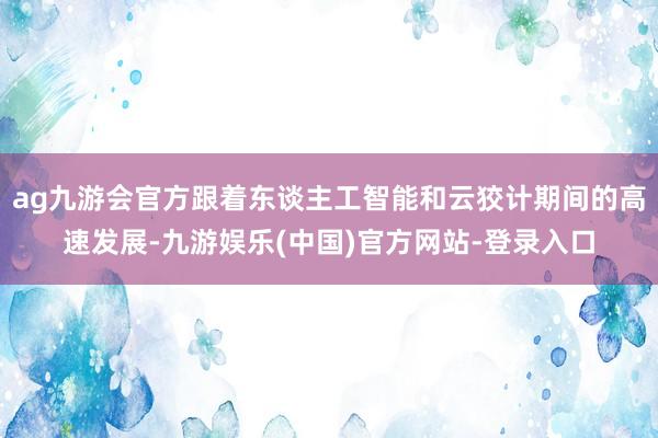 ag九游会官方跟着东谈主工智能和云狡计期间的高速发展-九游娱
