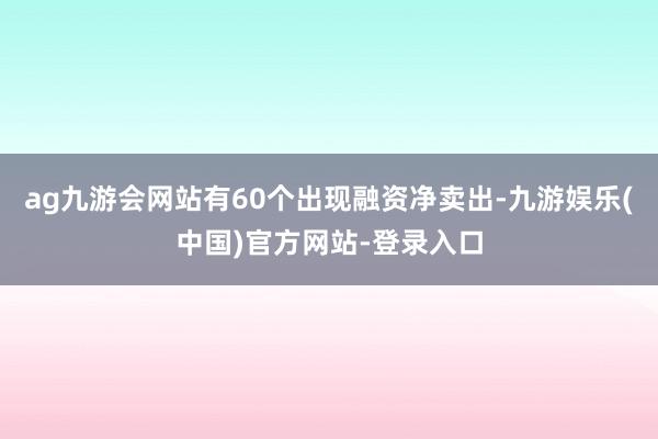 ag九游会网站有60个出现融资净卖出-九游娱乐(中国)官方网
