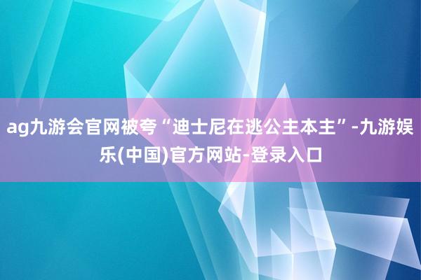 ag九游会官网被夸“迪士尼在逃公主本主”-九游娱乐(中国)官
