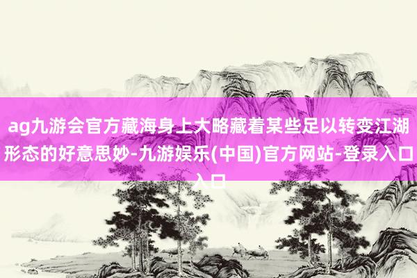 ag九游会官方藏海身上大略藏着某些足以转变江湖形态的好意思妙