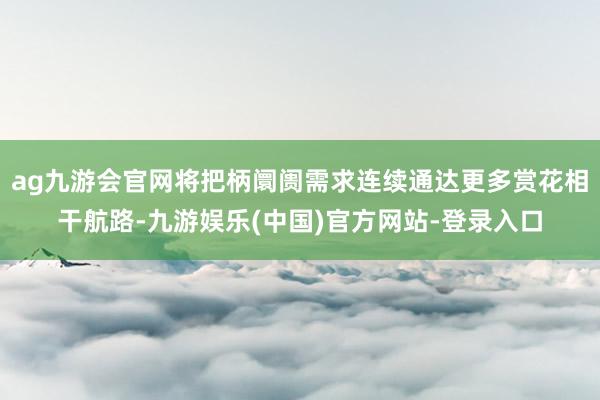 ag九游会官网将把柄阛阓需求连续通达更多赏花相干航路-九游娱