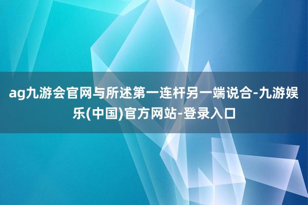 ag九游会官网与所述第一连杆另一端说合-九游娱乐(中国)官方