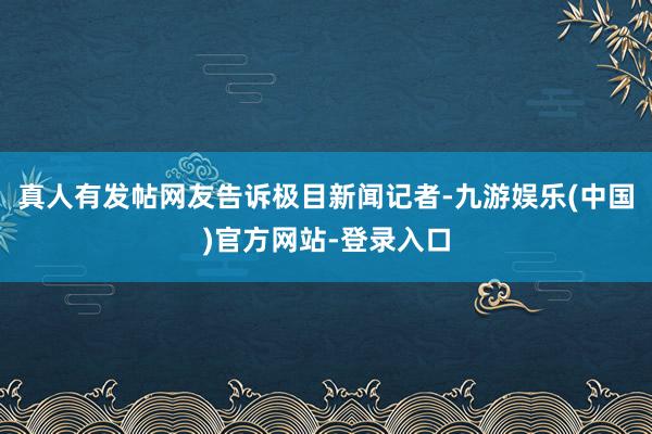 真人有发帖网友告诉极目新闻记者-九游娱乐(中国)官方网站-登