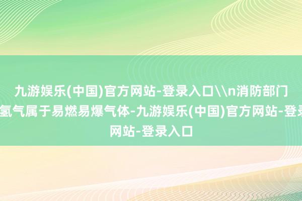 九游娱乐(中国)官方网站-登录入口\n消防部门领导:氢气属于