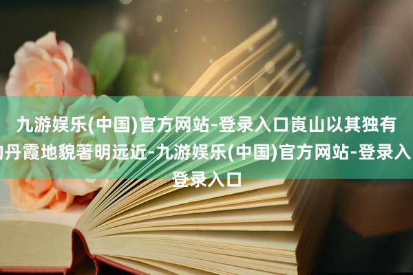 九游娱乐(中国)官方网站-登录入口崀山以其独有的丹霞地貌著明远近-九游娱乐(中国)官方网站-登录入口
