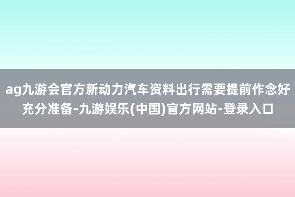ag九游会官方新动力汽车资料出行需要提前作念好充分准备-九游