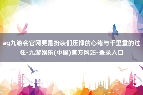 ag九游会官网更是扮装们压抑的心绪与千里重的过往-九游娱乐(中国)官方网站-登录入口