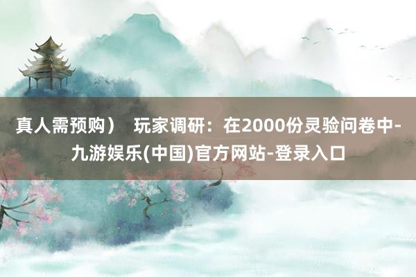 真人需预购）  玩家调研：在2000份灵验问卷中-九游娱乐(