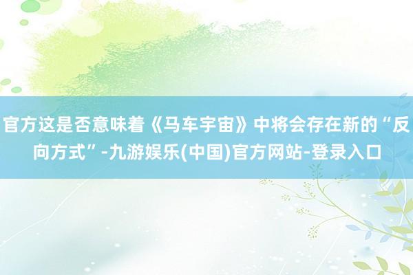 官方这是否意味着《马车宇宙》中将会存在新的“反向方式”-九游